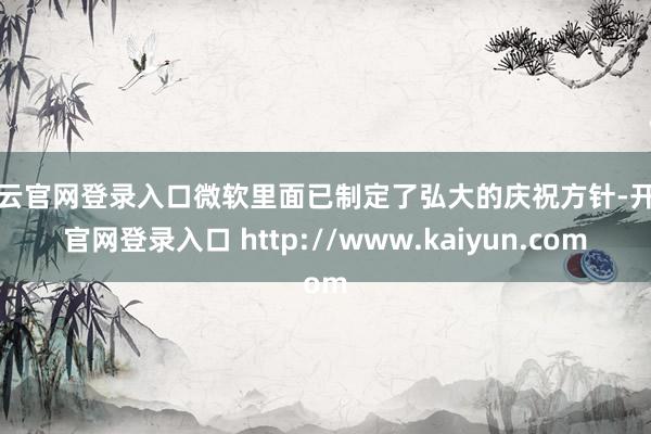 开云官网登录入口微软里面已制定了弘大的庆祝方针-开云官网登录入口 http://www.kaiyun.com