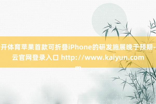 云开体育苹果首款可折叠iPhone的研发施展晚于预期-开云官网登录入口 http://www.kaiyun.com