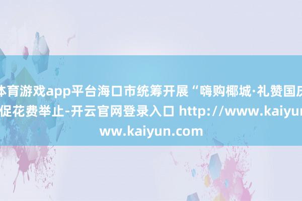 体育游戏app平台海口市统筹开展“嗨购椰城·礼赞国庆”系列促花费举止-开云官网登录入口 http://www.kaiyun.com