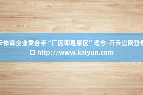 开云体育企业秉合手“厂区即是景区”理念-开云官网登录入口 http://www.kaiyun.com