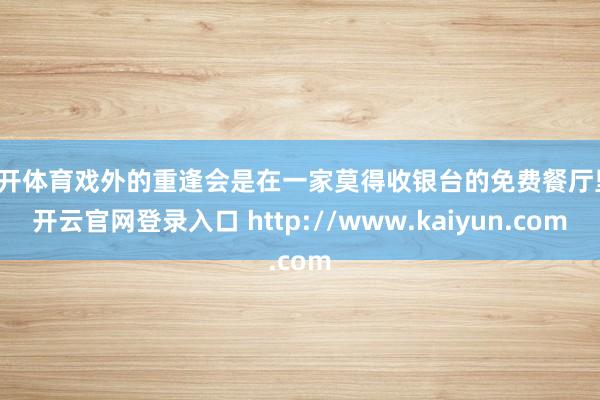 云开体育戏外的重逢会是在一家莫得收银台的免费餐厅里-开云官网登录入口 http://www.kaiyun.com