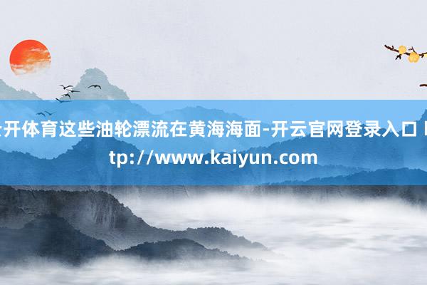 云开体育这些油轮漂流在黄海海面-开云官网登录入口 http://www.kaiyun.com
