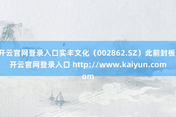 开云官网登录入口实丰文化(002862.SZ)此前封板-开云官网登录入口 http://www.kaiyun.com