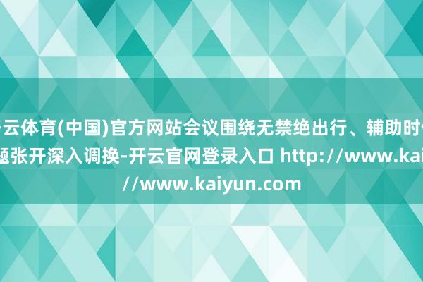 开云体育(中国)官方网站会议围绕无禁绝出行、辅助时候利用等议题张开深入调换-开云官网登录入口 http://www.kaiyun.com