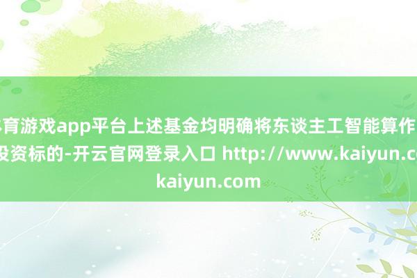体育游戏app平台上述基金均明确将东谈主工智能算作中枢投资标的-开云官网登录入口 http://www.kaiyun.com