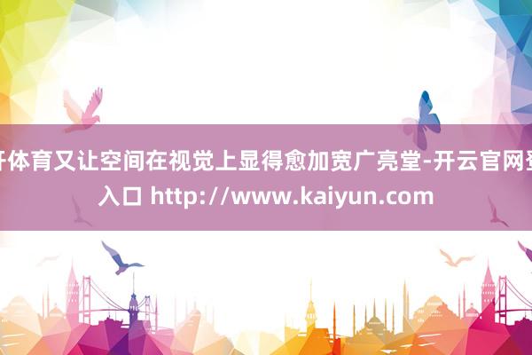 云开体育又让空间在视觉上显得愈加宽广亮堂-开云官网登录入口 http://www.kaiyun.com