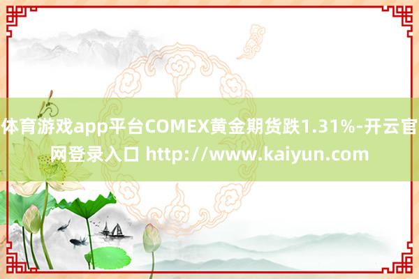 体育游戏app平台　　COMEX黄金期货跌1.31%-开云官网登录入口 http://www.kaiyun.com