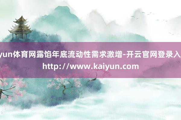 开yun体育网露馅年底流动性需求激增-开云官网登录入口 http://www.kaiyun.com