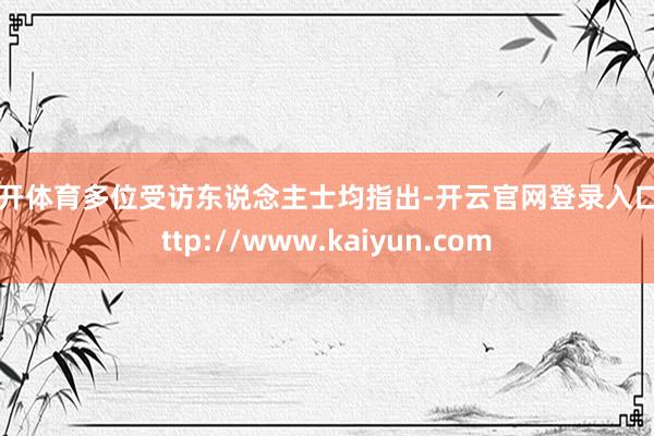 云开体育多位受访东说念主士均指出-开云官网登录入口 http://www.kaiyun.com