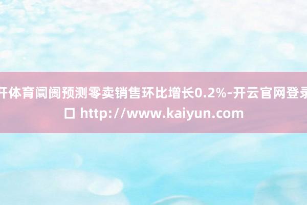 云开体育阛阓预测零卖销售环比增长0.2%-开云官网登录入口 http://www.kaiyun.com
