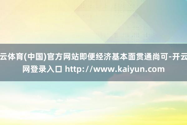 开云体育(中国)官方网站即便经济基本面贯通尚可-开云官网登录入口 http://www.kaiyun.com