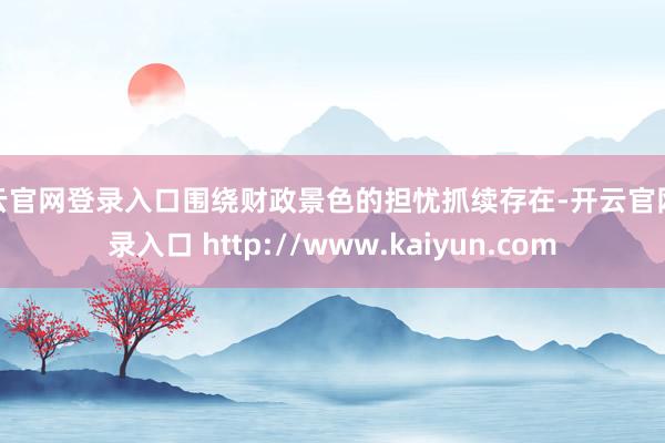 开云官网登录入口围绕财政景色的担忧抓续存在-开云官网登录入口 http://www.kaiyun.com