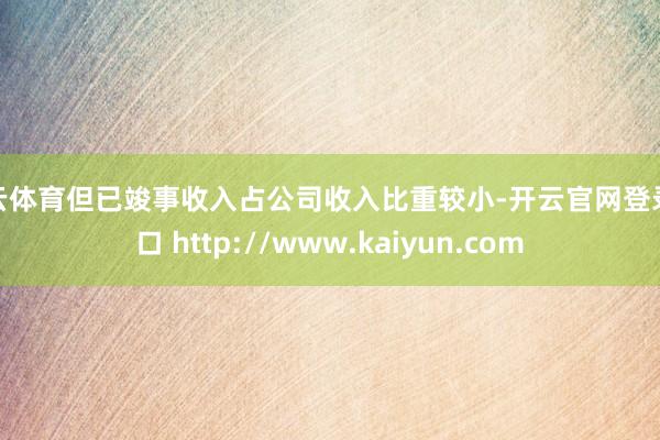开云体育但已竣事收入占公司收入比重较小-开云官网登录入口 http://www.kaiyun.com