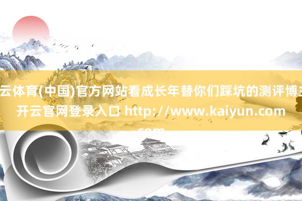 开云体育(中国)官方网站看成长年替你们踩坑的测评博主-开云官网登录入口 http://www.kaiyun.com