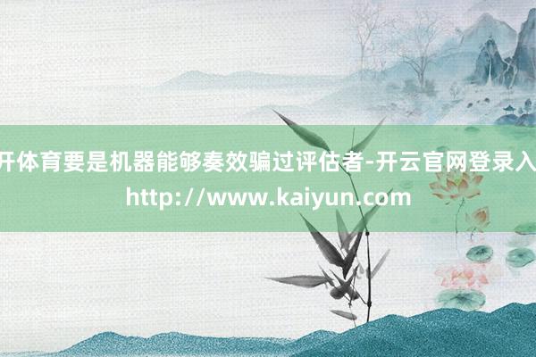 云开体育要是机器能够奏效骗过评估者-开云官网登录入口 http://www.kaiyun.com