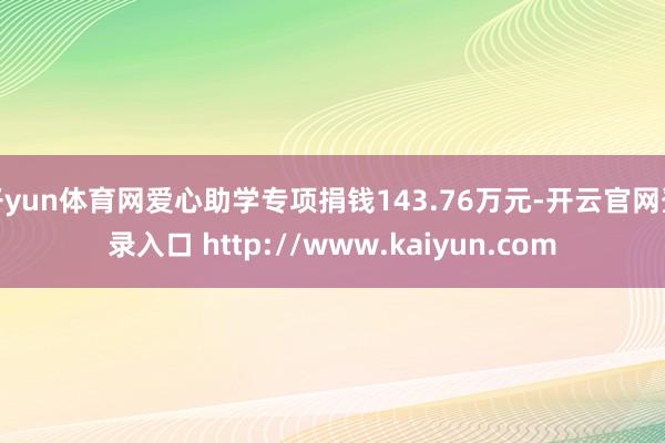 开yun体育网爱心助学专项捐钱143.76万元-开云官网登录入口 http://www.kaiyun.com