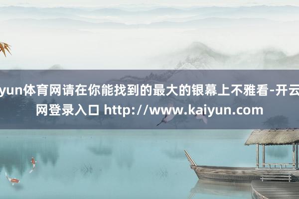 开yun体育网请在你能找到的最大的银幕上不雅看-开云官网登录入口 http://www.kaiyun.com