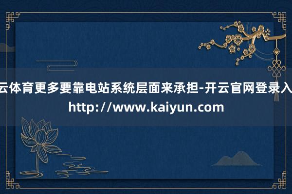 开云体育更多要靠电站系统层面来承担-开云官网登录入口 http://www.kaiyun.com