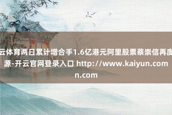 开云体育两日累计增合手1.6亿港元阿里股票蔡崇信再度来源-开云官网登录入口 http://www.kaiyun.com