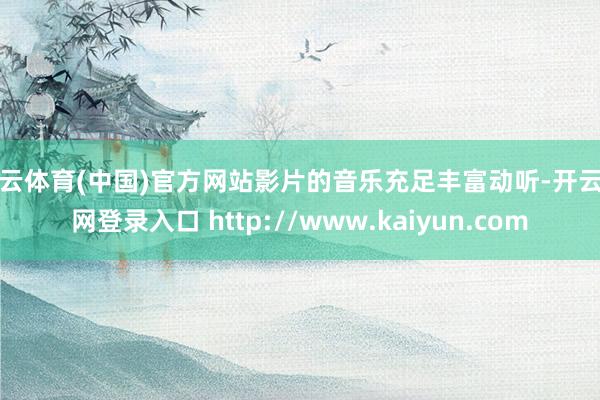 开云体育(中国)官方网站影片的音乐充足丰富动听-开云官网登录入口 http://www.kaiyun.com