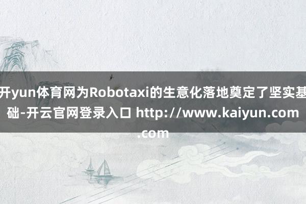 开yun体育网为Robotaxi的生意化落地奠定了坚实基础-开云官网登录入口 http://www.kaiyun.com