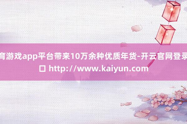 体育游戏app平台带来10万余种优质年货-开云官网登录入口 http://www.kaiyun.com
