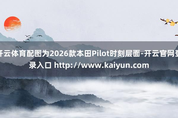 开云体育配图为2026款本田Pilot时刻层面-开云官网登录入口 http://www.kaiyun.com