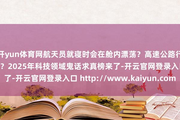 开yun体育网航天员就寝时会在舱内漂荡？高速公路行驶，车速越快越省油？2025年科技领域鬼话求真榜来了-开云官网登录入口 http://www.kaiyun.com