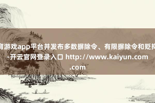 体育游戏app平台并发布多数摒除令、有限摒除令和贬抑令-开云官网登录入口 http://www.kaiyun.com