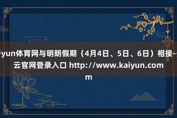 开yun体育网与明朗假期（4月4日、5日、6日）相接-开云官网登录入口 http://www.kaiyun.com