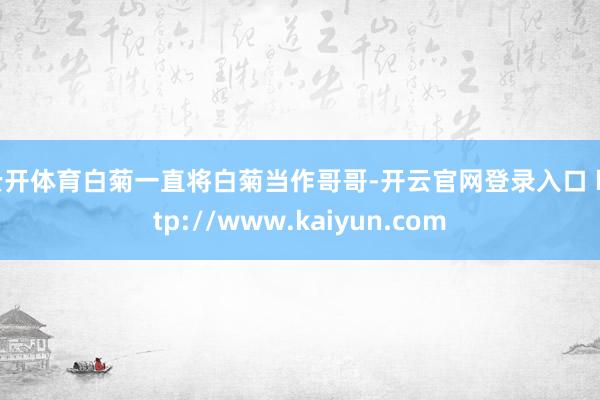 云开体育白菊一直将白菊当作哥哥-开云官网登录入口 http://www.kaiyun.com