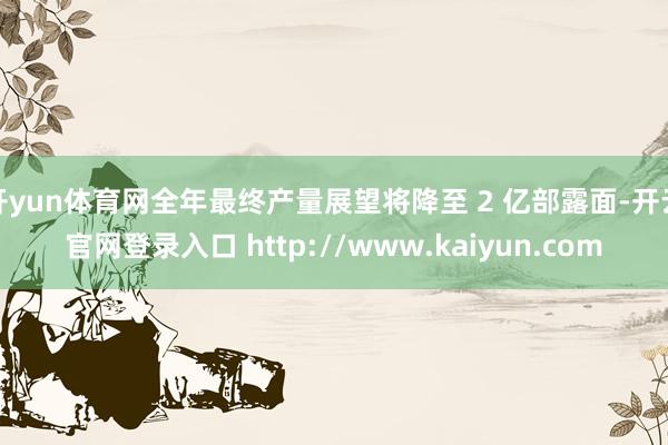 开yun体育网全年最终产量展望将降至 2 亿部露面-开云官网登录入口 http://www.kaiyun.com