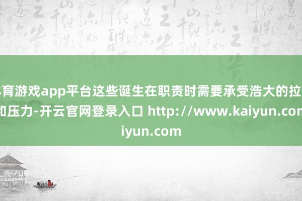 体育游戏app平台这些诞生在职责时需要承受浩大的拉力和压力-开云官网登录入口 http://www.kaiyun.com