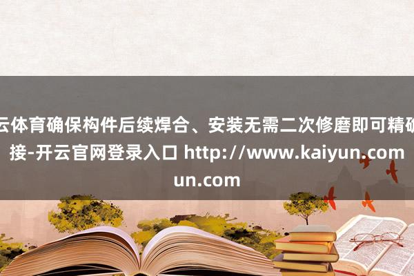 开云体育确保构件后续焊合、安装无需二次修磨即可精确对接-开云官网登录入口 http://www.kaiyun.com
