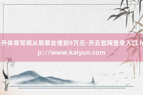 云开体育写明从翠翠处借到9万元-开云官网登录入口 http://www.kaiyun.com