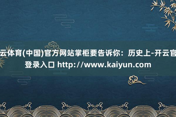 开云体育(中国)官方网站掌柜要告诉你：历史上-开云官网登录入口 http://www.kaiyun.com
