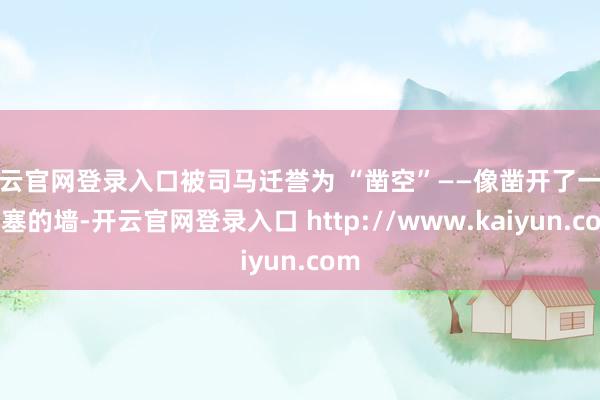 开云官网登录入口被司马迁誉为 “凿空”——像凿开了一堵阻塞的墙-开云官网登录入口 http://www.kaiyun.com