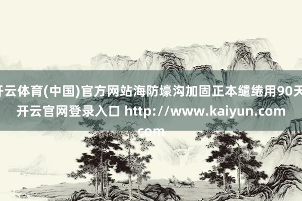 开云体育(中国)官方网站海防壕沟加固正本缱绻用90天-开云官网登录入口 http://www.kaiyun.com