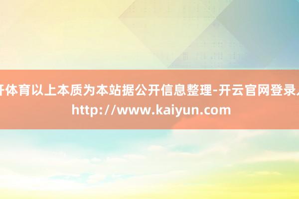 云开体育以上本质为本站据公开信息整理-开云官网登录入口 http://www.kaiyun.com