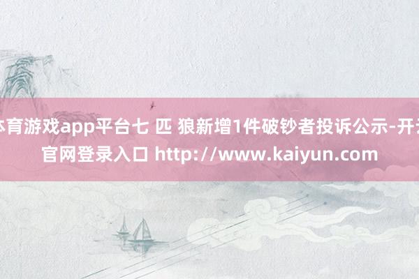 体育游戏app平台七 匹 狼新增1件破钞者投诉公示-开云官网登录入口 http://www.kaiyun.com