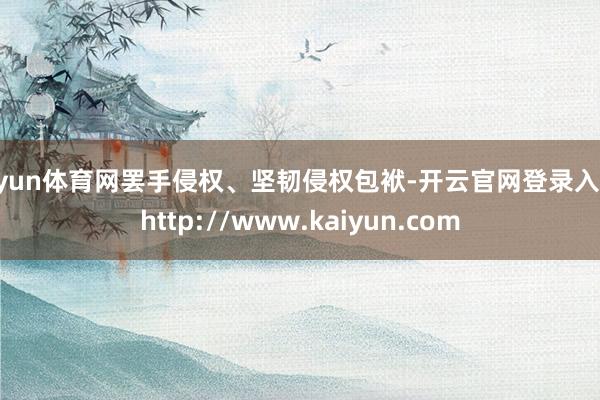 开yun体育网罢手侵权、坚韧侵权包袱-开云官网登录入口 http://www.kaiyun.com