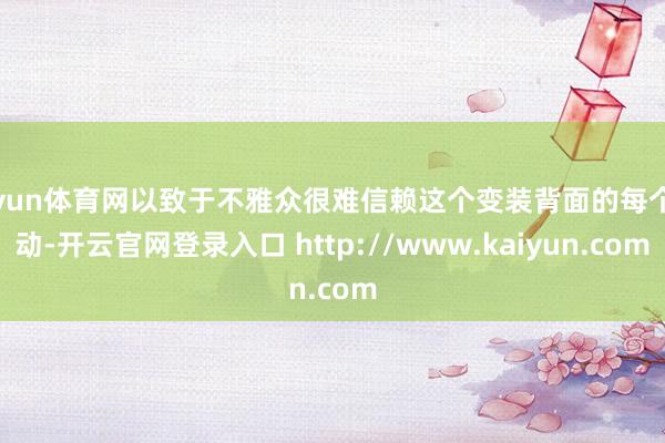 开yun体育网以致于不雅众很难信赖这个变装背面的每个举动-开云官网登录入口 http://www.kaiyun.com