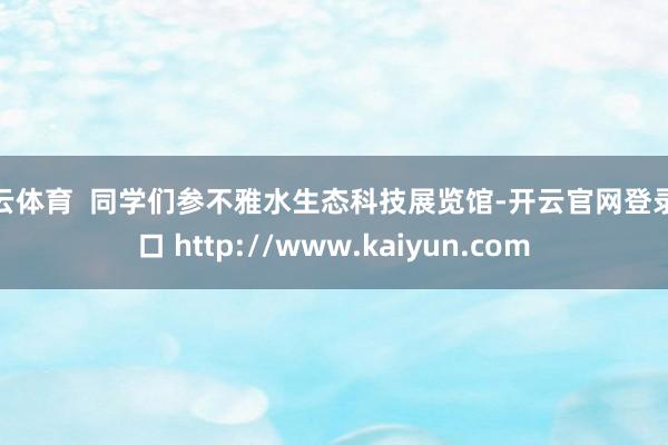 开云体育  同学们参不雅水生态科技展览馆-开云官网登录入口 http://www.kaiyun.com