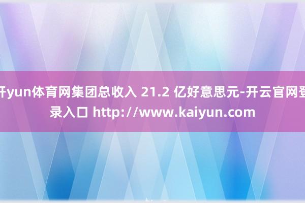 开yun体育网集团总收入 21.2 亿好意思元-开云官网登录入口 http://www.kaiyun.com