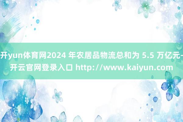 开yun体育网2024 年农居品物流总和为 5.5 万亿元-开云官网登录入口 http://www.kaiyun.com